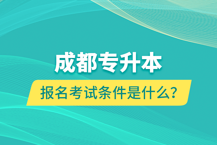 成都專升本報名考試條件是什么？