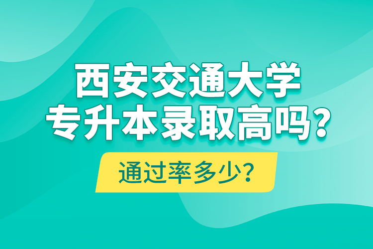 西安交通大學(xué)專升本錄取高嗎？通過率多少？