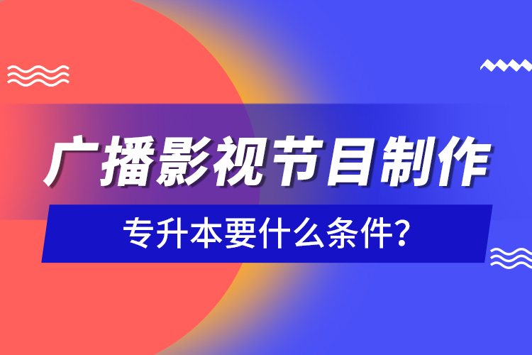 廣播影視節(jié)目制作專升本要什么條件？