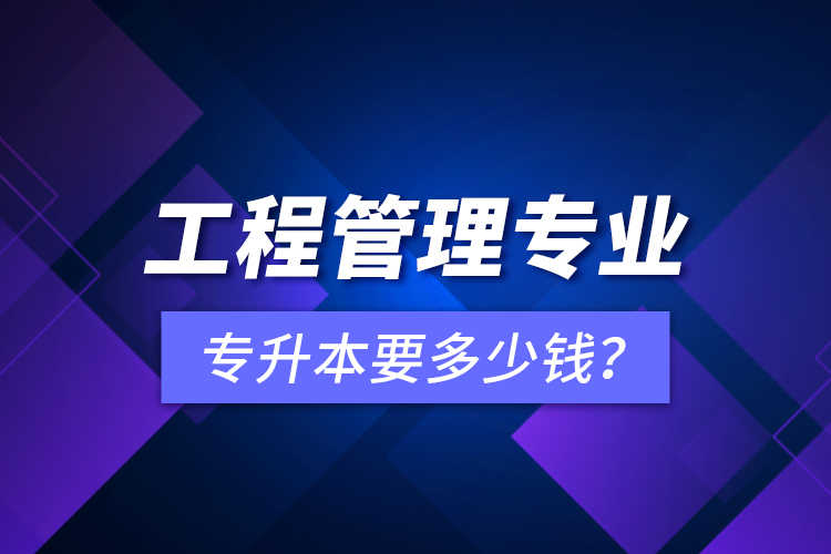 工程管理專業(yè)專升本要多少錢？