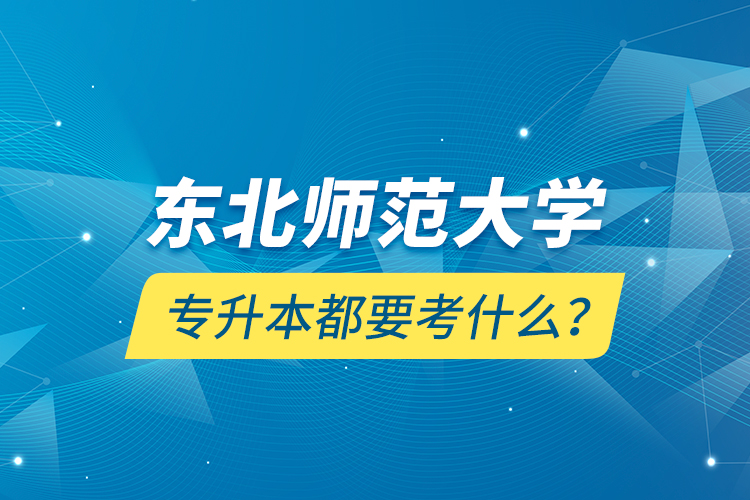東北師范大學專升本都要考什么？