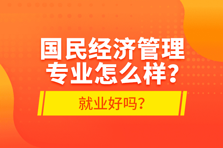 國民經濟管理專業(yè)怎么樣？就業(yè)好嗎？