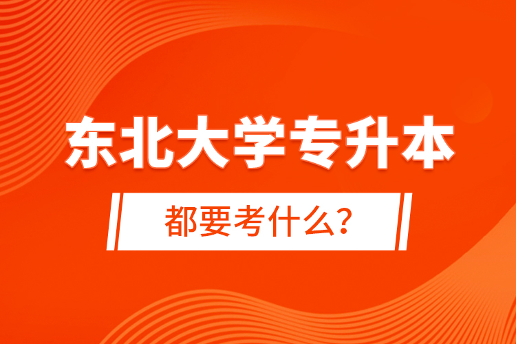 東北大學(xué)專升本都要考什么？