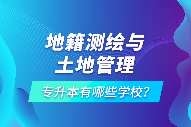 地籍測(cè)繪與土地管理專升本有哪些學(xué)校？