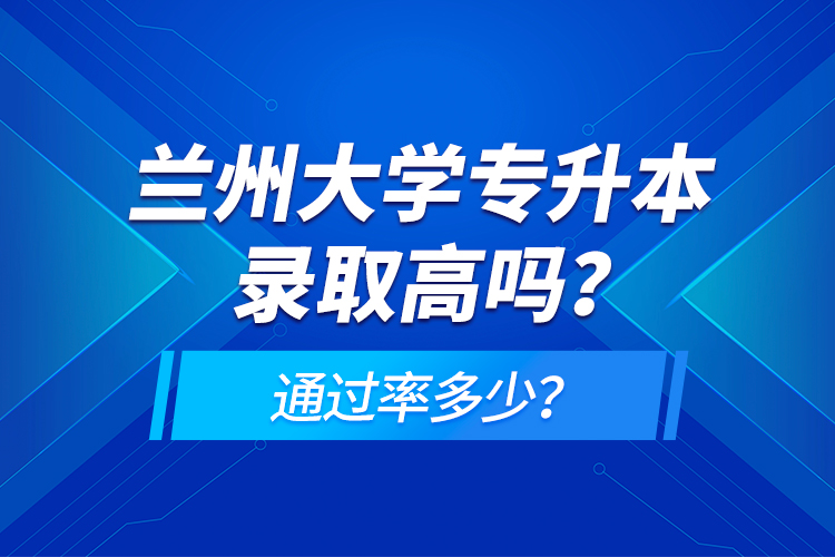 蘭州大學(xué)專升本錄取高嗎？通過率多少？