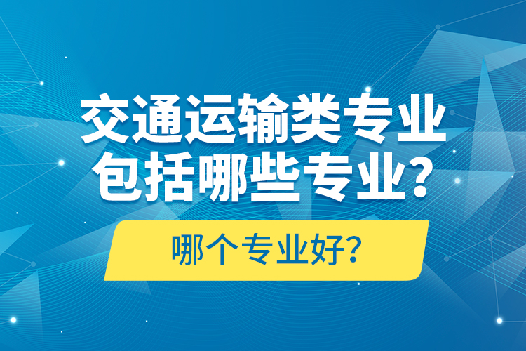 交通運輸類專業(yè)包括哪些專業(yè)？哪個專業(yè)好？