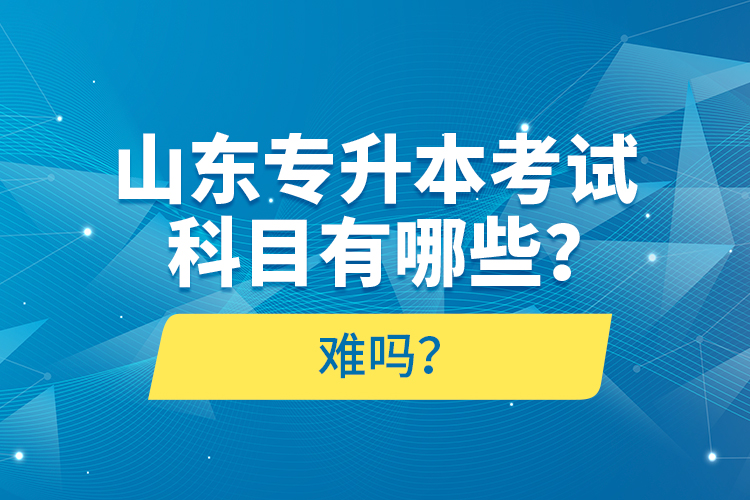山東專升本考試科目有哪些？難嗎？