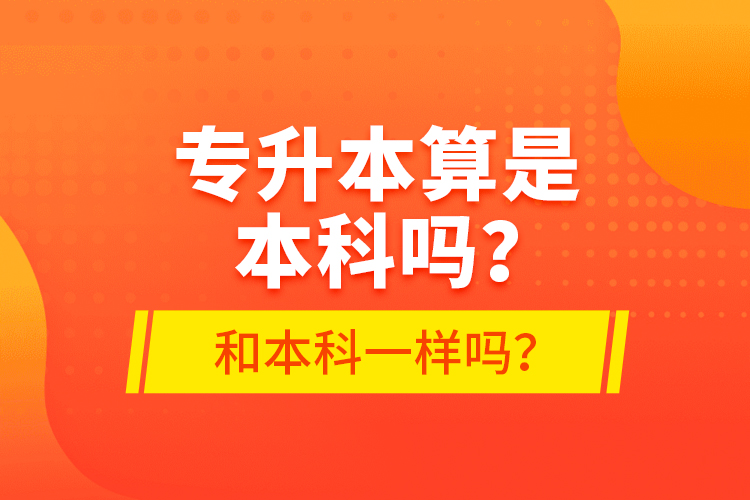 專升本算是本科嗎？和本科一樣嗎？
