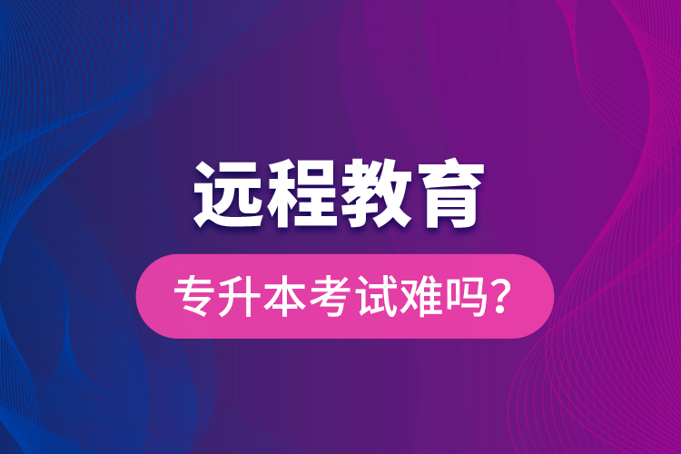 遠(yuǎn)程教育專升本考試難嗎？