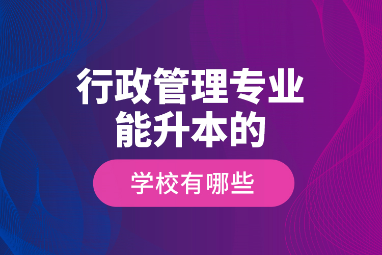 行政管理專業(yè)能升本的學校有哪些