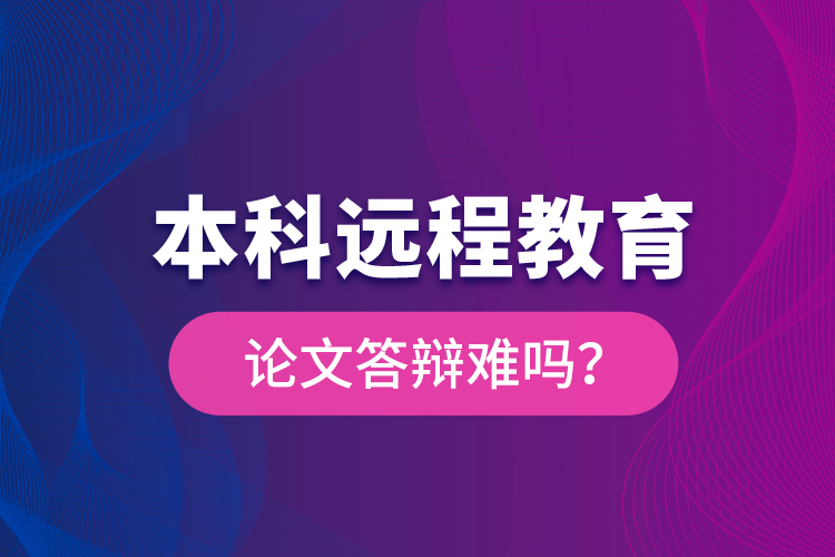 本科遠(yuǎn)程教育論文答辯難嗎？