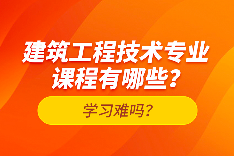建筑工程技術(shù)專(zhuān)業(yè)課程有哪些？學(xué)習(xí)難嗎？