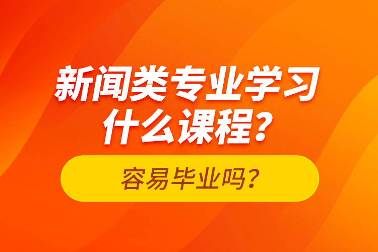 新聞?lì)悓I(yè)學(xué)習(xí)什么課程？容易畢業(yè)嗎？