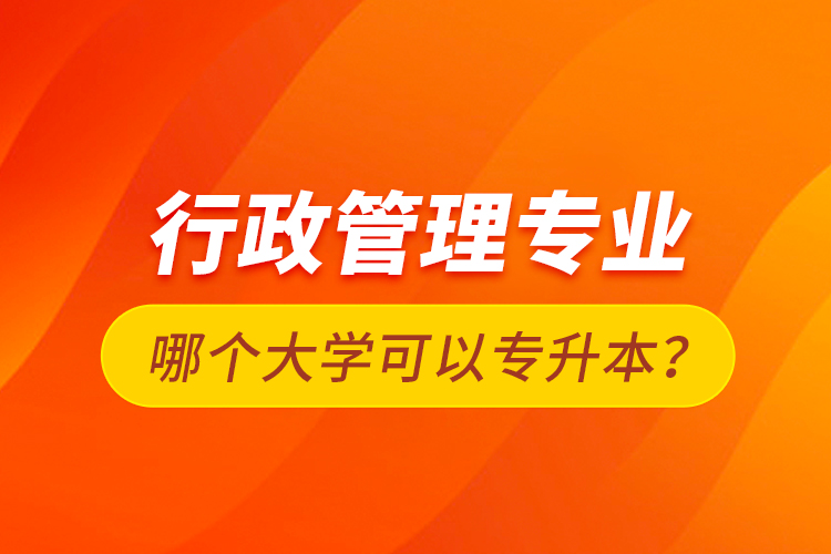行政管理專業(yè)哪個大學(xué)可以專升本？