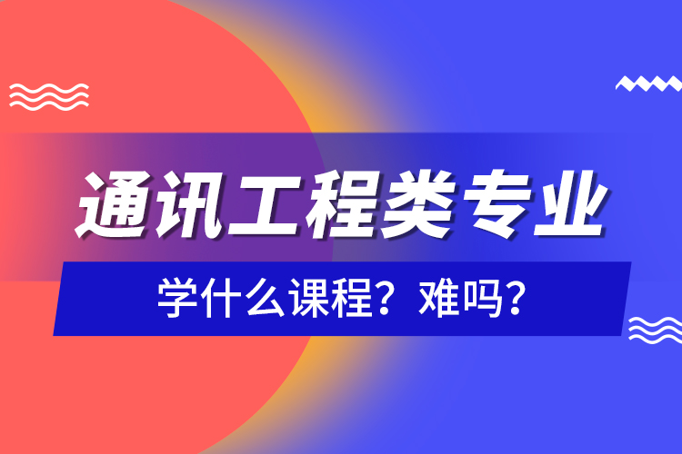 通訊工程類專業(yè)學(xué)什么課程？難嗎？