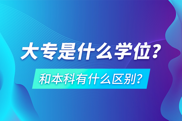 大專是什么學(xué)位？和本科有什么區(qū)別？