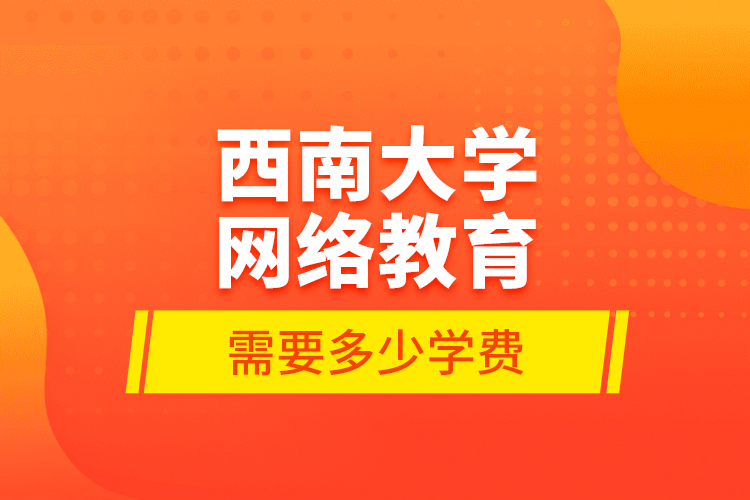 西南大學(xué)網(wǎng)絡(luò)教育需要多少學(xué)費(fèi)