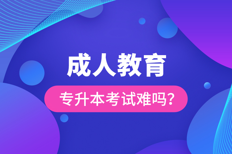 成人教育專升本考試難嗎？