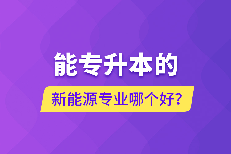 能專升本的新能源專業(yè)哪個(gè)好？