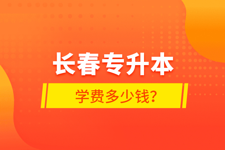 長(zhǎng)春專升本學(xué)費(fèi)多少錢？