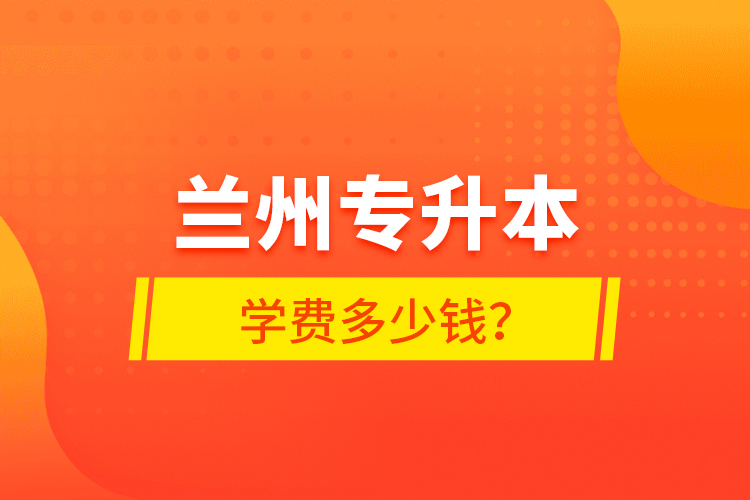 蘭州專(zhuān)升本學(xué)費(fèi)多少錢(qián)？