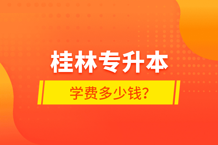桂林專升本學(xué)費(fèi)多少錢？