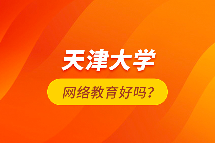 天津大學網(wǎng)絡教育好嗎？