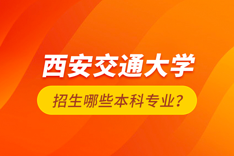 西安交通大學(xué)招生哪些本科專業(yè)？