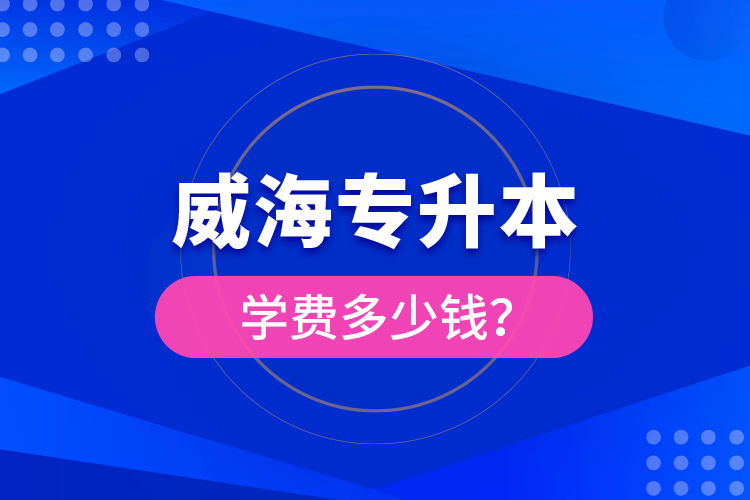 威海專升本學(xué)費(fèi)多少錢？