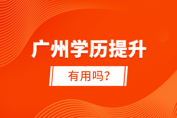 廣州學(xué)歷提升有用嗎？