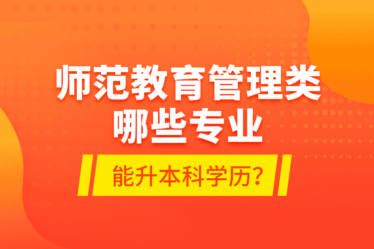 師范教育管理類哪些專業(yè)能升本科學(xué)歷？