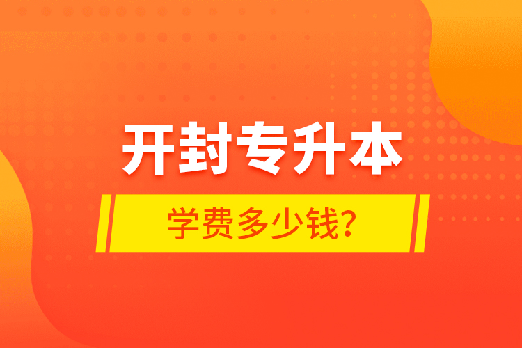 開封專升本學(xué)費(fèi)多少錢？