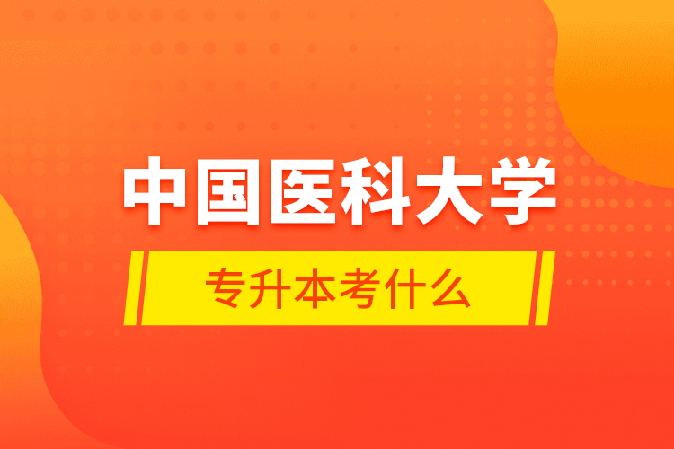 中國醫(yī)科大學專升本考什么？