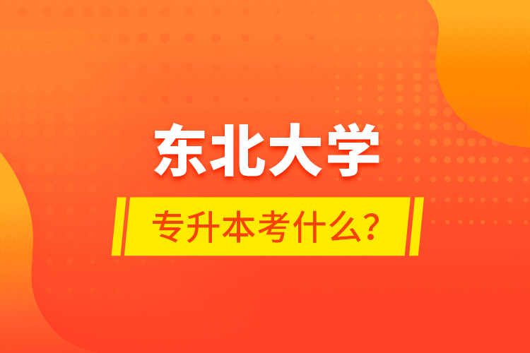 東北大學(xué)專升本考什么？