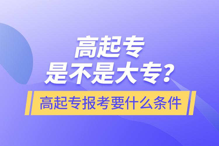 ?高起專是不是大專？高起專報考要什么條件