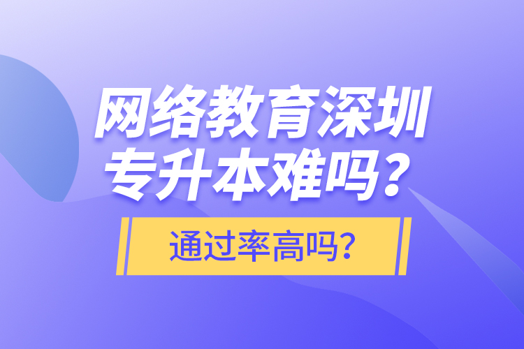 網(wǎng)絡(luò)教育深圳專升本難嗎？通過率高嗎？