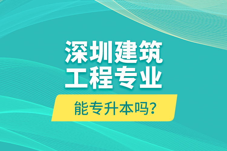深圳建筑工程專業(yè)能專升本嗎？