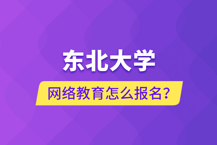 東北大學網(wǎng)絡教育怎么報名？
