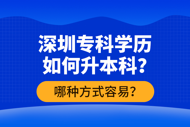 深圳?？茖W(xué)歷如何升本科？哪種方式容易？