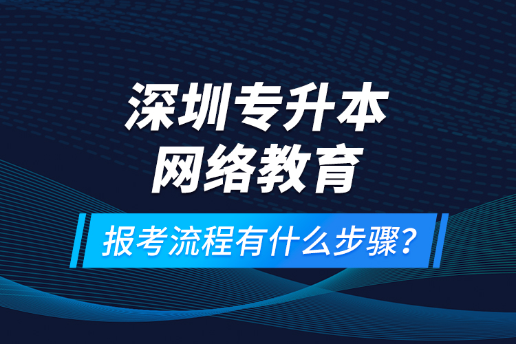 深圳專升本網(wǎng)絡(luò)教育報(bào)考流程有什么步驟？