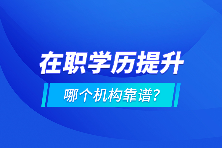 在職學歷提升哪個機構(gòu)靠譜？