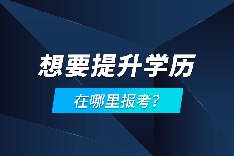 想要提升學(xué)歷，在哪里報(bào)考？