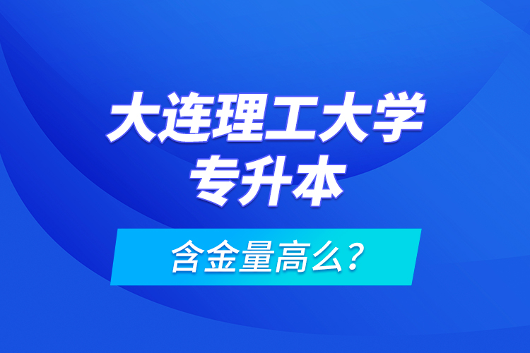 大連理工大學(xué)專升本含金量高么？
