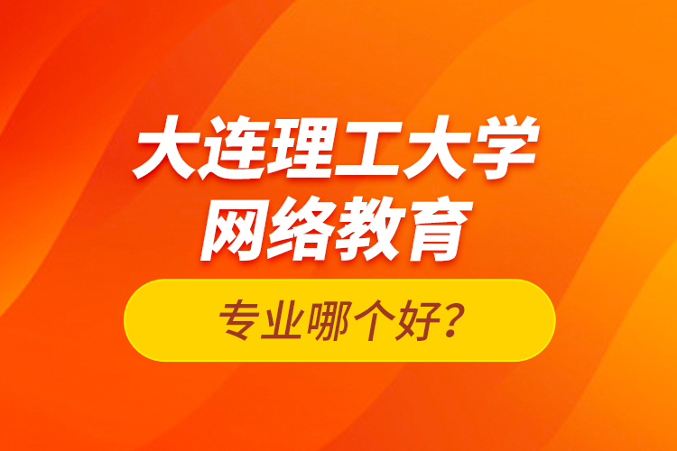 大連理工大學(xué)網(wǎng)絡(luò)教育專(zhuān)業(yè)哪個(gè)好？