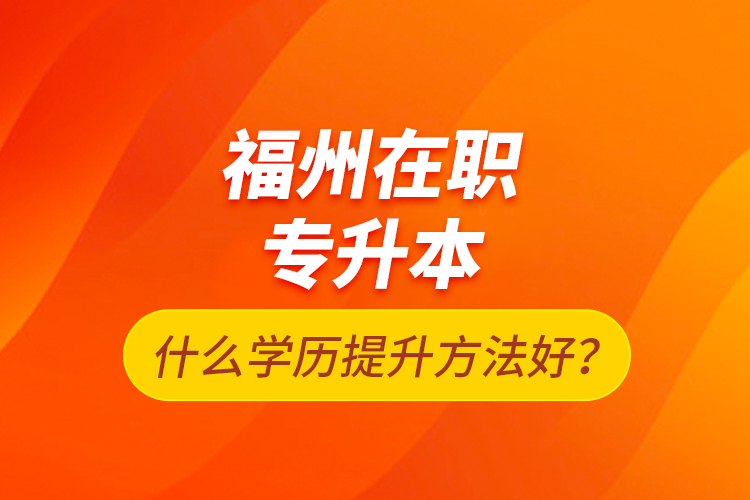 福州在職專升本什么學(xué)歷提升方法好？