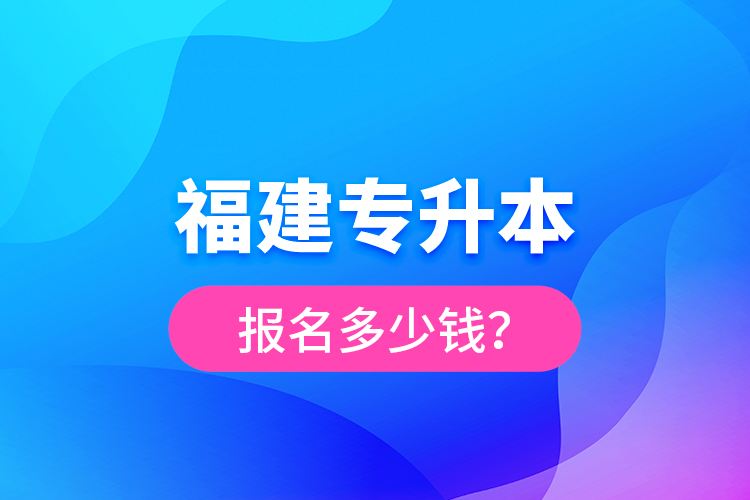 福建專升本報名多少錢？