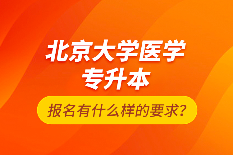 北京大學(xué)醫(yī)學(xué)專升本報(bào)名有什么樣的要求？