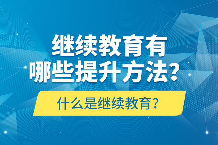 什么是繼續(xù)教育？繼續(xù)教育有哪些提升方法？