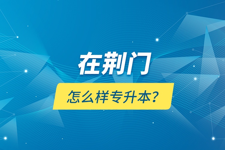 在荊門怎么樣專升本？