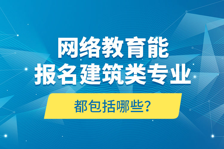網(wǎng)絡教育能報名建筑類專業(yè)都包括哪些？